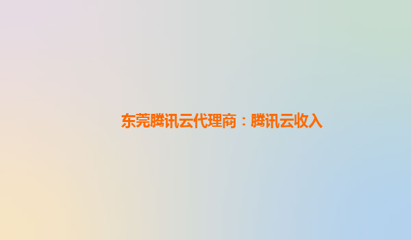 东莞腾讯云代理商：腾讯云收入