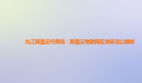九江阿里云代理商：阿里云物联网区块链可以做啥