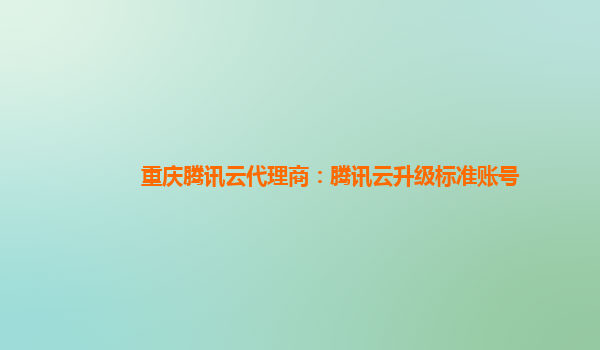 重庆腾讯云代理商：腾讯云升级标准账号