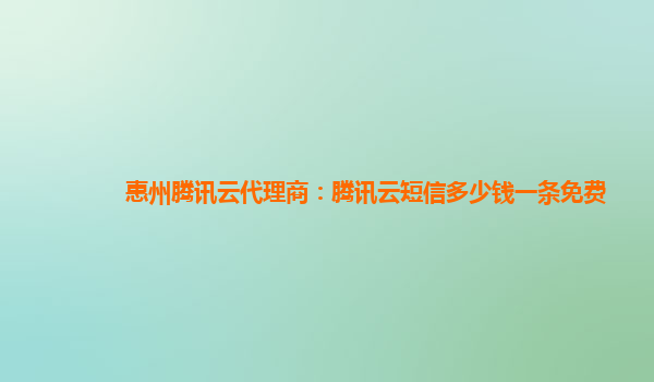 惠州腾讯云代理商：腾讯云短信多少钱一条免费