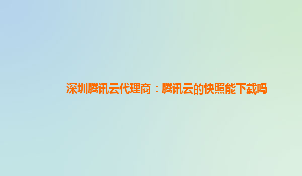 深圳腾讯云代理商：腾讯云的快照能下载吗
