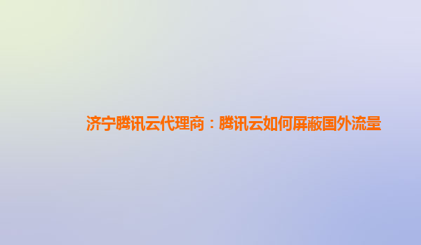 济宁腾讯云代理商：腾讯云如何屏蔽国外流量