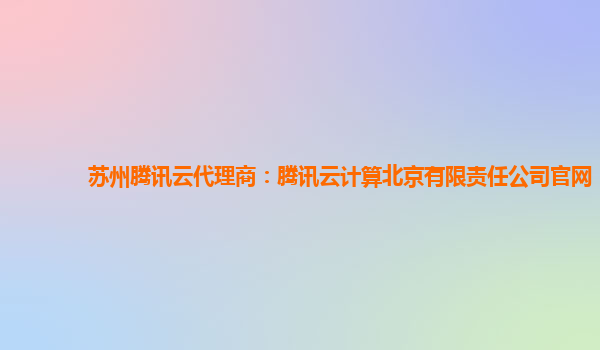 苏州腾讯云代理商：腾讯云计算北京有限责任公司官网