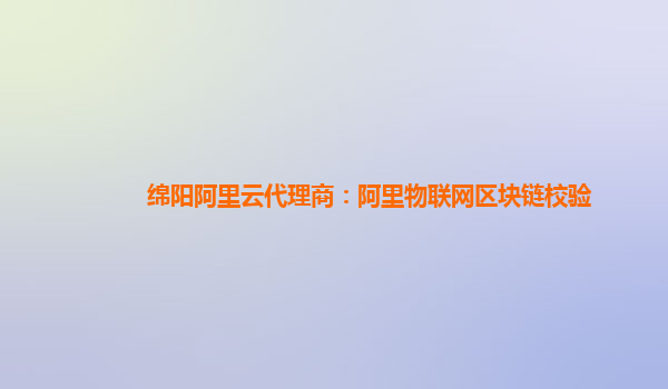 绵阳阿里云代理商：阿里物联网区块链校验
