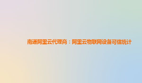 南通阿里云代理商：阿里云物联网设备可信统计