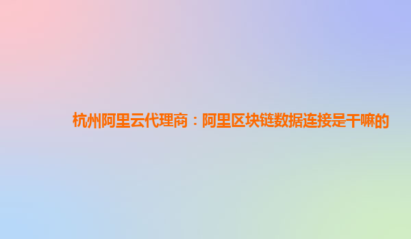 杭州阿里云代理商：阿里区块链数据连接是干嘛的