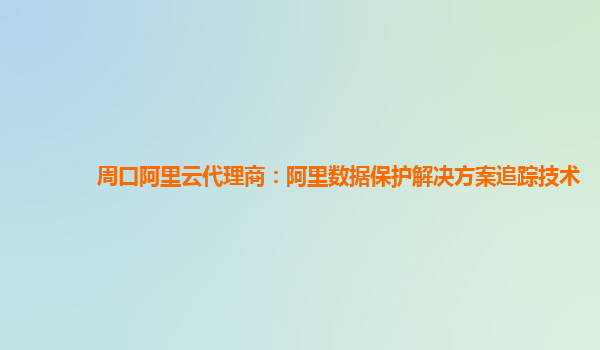 周口阿里云代理商：阿里数据保护解决方案追踪技术