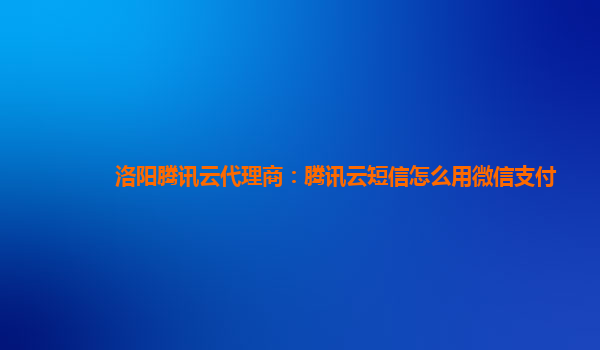 洛阳腾讯云代理商：腾讯云短信怎么用微信支付