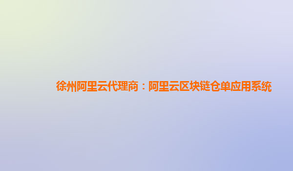 徐州阿里云代理商：阿里云区块链仓单应用系统