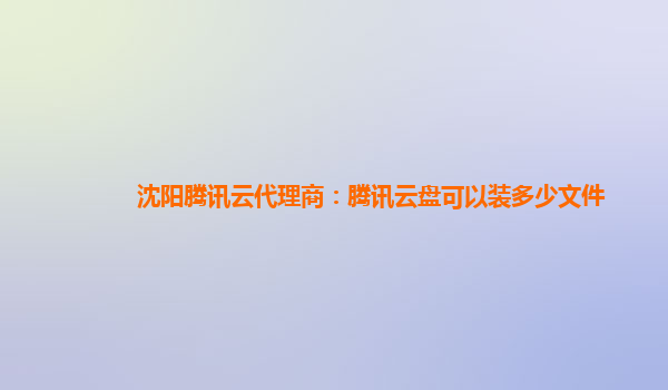 沈阳腾讯云代理商：腾讯云盘可以装多少文件