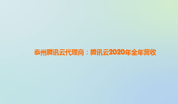 泰州腾讯云代理商：腾讯云2020年全年营收