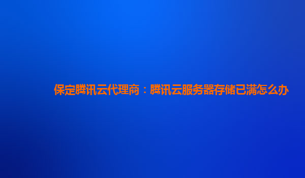 保定腾讯云代理商：腾讯云服务器存储已满怎么办