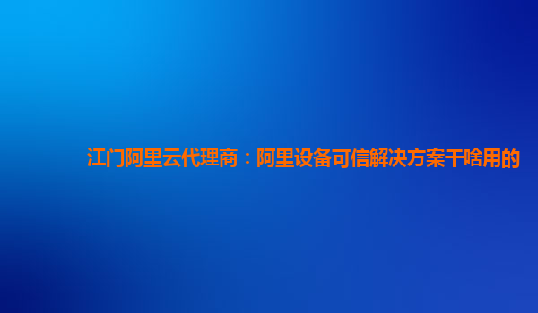 江门阿里云代理商：阿里设备可信解决方案干啥用的