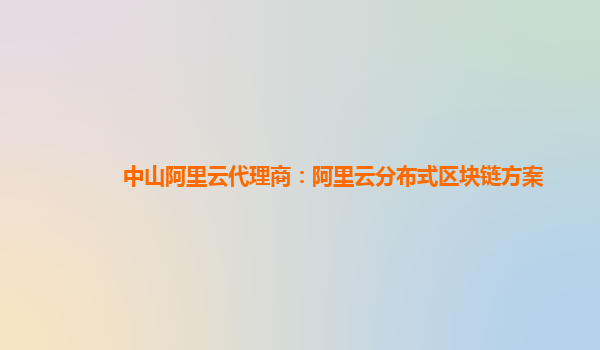 中山阿里云代理商：阿里云分布式区块链方案