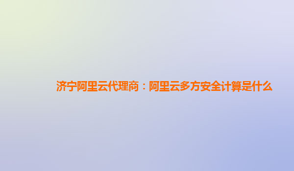 济宁阿里云代理商：阿里云多方安全计算是什么