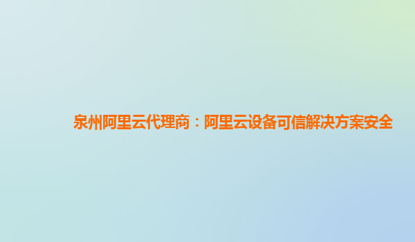 泉州阿里云代理商：阿里云设备可信解决方案安全