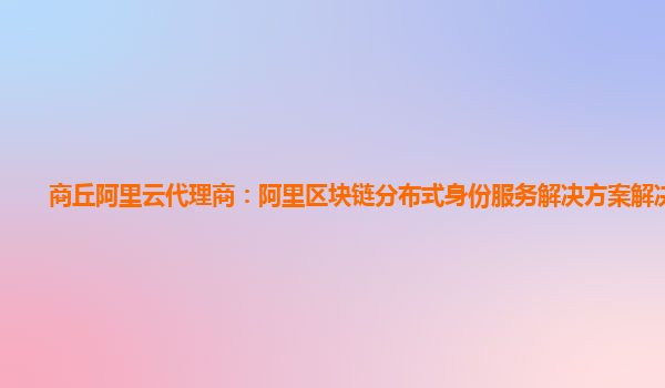商丘阿里云代理商：阿里区块链分布式身份服务解决方案解决方案