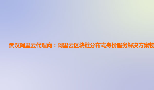 武汉阿里云代理商：阿里云区块链分布式身份服务解决方案物流信息
