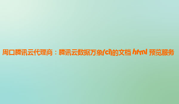 周口腾讯云代理商：腾讯云数据万象(ci)的文档 html 预览服务