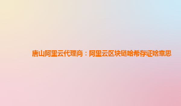 唐山阿里云代理商：阿里云区块链哈希存证啥意思