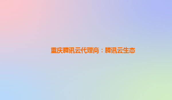 重庆腾讯云代理商：腾讯云生态