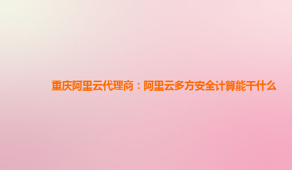 重庆阿里云代理商：阿里云多方安全计算能干什么