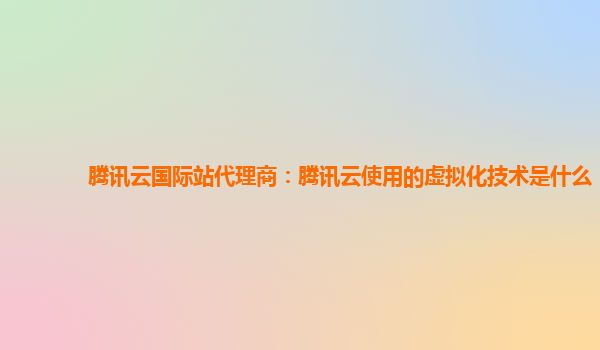 腾讯云国际站代理商：腾讯云使用的虚拟化技术是什么