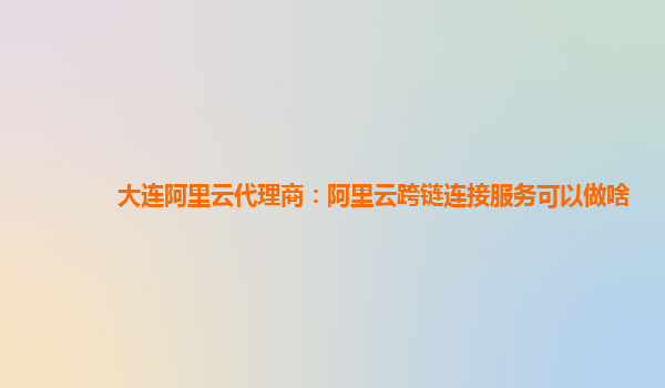大连阿里云代理商：阿里云跨链连接服务可以做啥