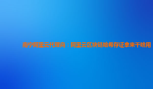 南宁阿里云代理商：阿里云区块链哈希存证拿来干啥用