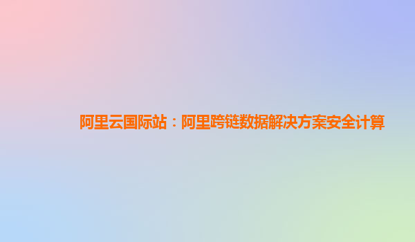 阿里云国际站：阿里跨链数据解决方案安全计算