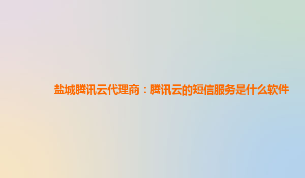 盐城腾讯云代理商：腾讯云的短信服务是什么软件