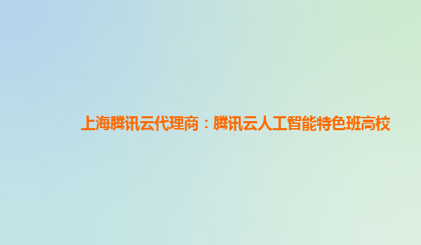 上海腾讯云代理商：腾讯云人工智能特色班高校