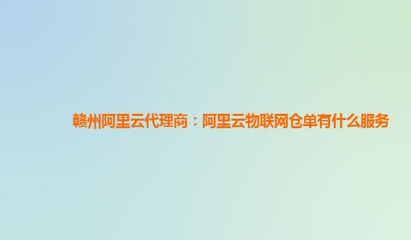 赣州阿里云代理商：阿里云物联网仓单有什么服务