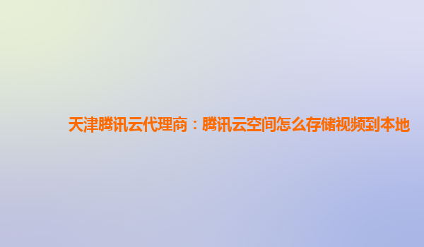 天津腾讯云代理商：腾讯云空间怎么存储视频到本地