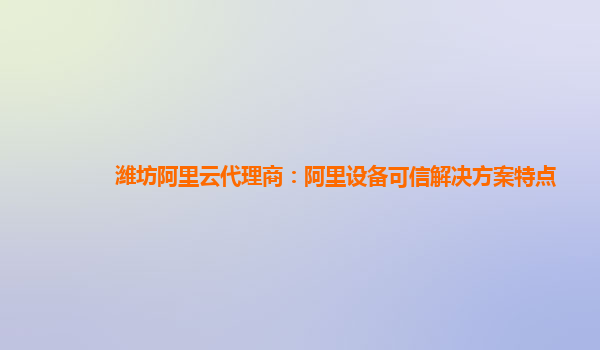 潍坊阿里云代理商：阿里设备可信解决方案特点