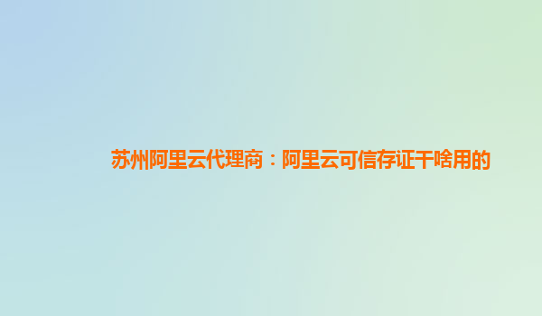 苏州阿里云代理商：阿里云可信存证干啥用的