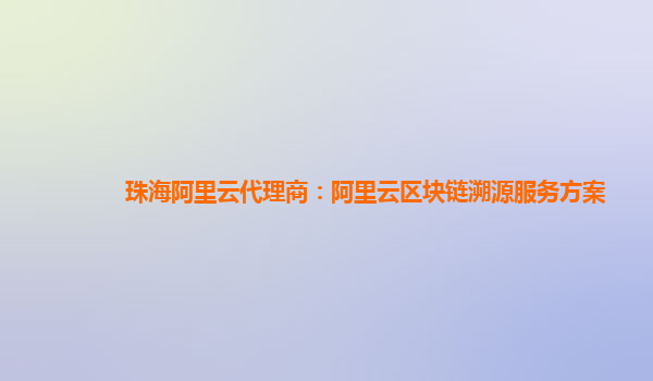 珠海阿里云代理商：阿里云区块链溯源服务方案