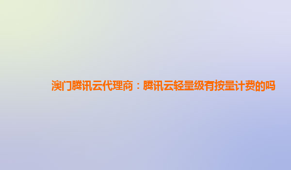 澳门腾讯云代理商：腾讯云轻量级有按量计费的吗