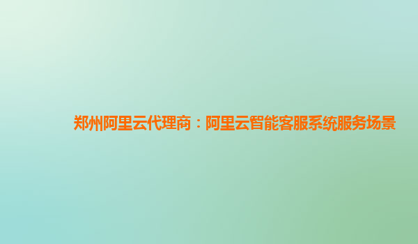 郑州阿里云代理商：阿里云智能客服系统服务场景