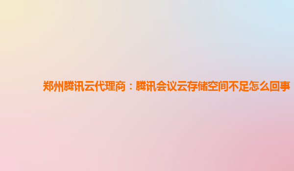 郑州腾讯云代理商：腾讯会议云存储空间不足怎么回事
