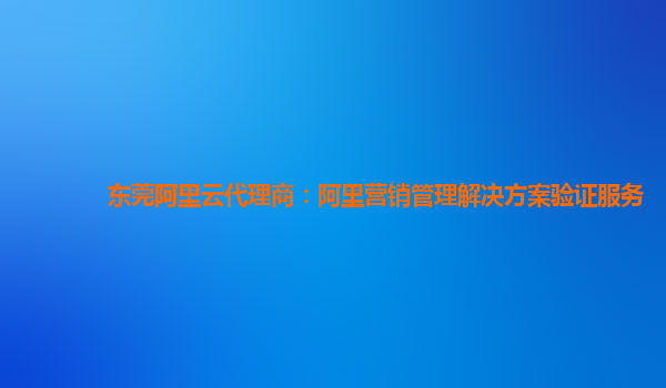 东莞阿里云代理商：阿里营销管理解决方案验证服务
