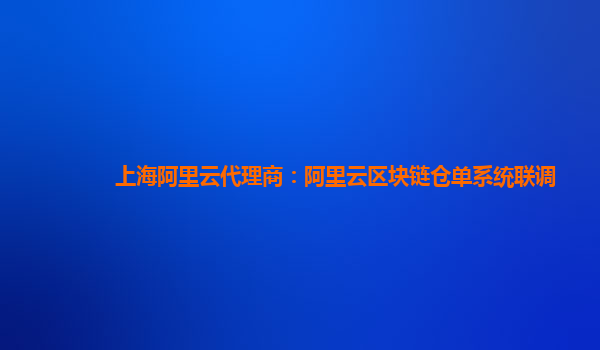 上海阿里云代理商：阿里云区块链仓单系统联调