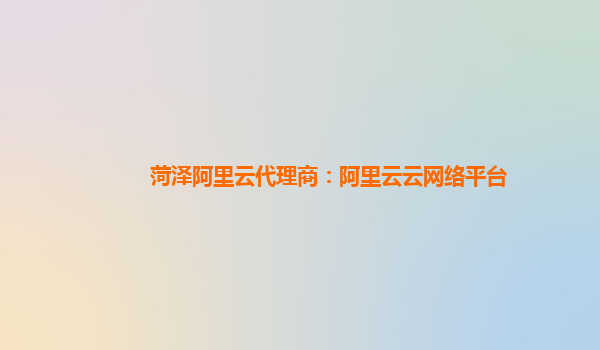 菏泽阿里云代理商：阿里云云网络平台