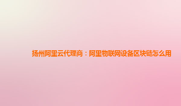 扬州阿里云代理商：阿里物联网设备区块链怎么用