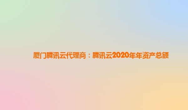 厦门腾讯云代理商：腾讯云2020年年资产总额
