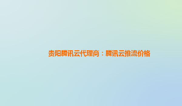 贵阳腾讯云代理商：腾讯云推流价格