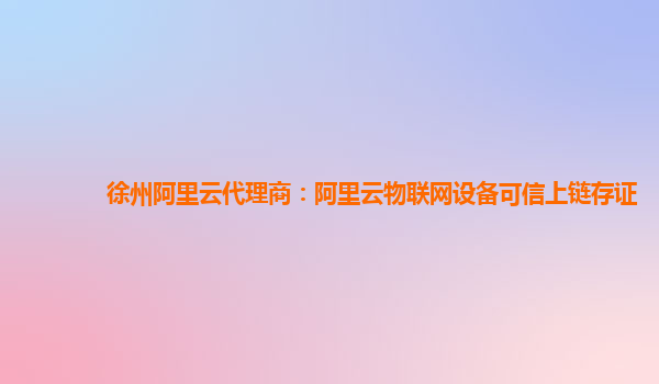 徐州阿里云代理商：阿里云物联网设备可信上链存证