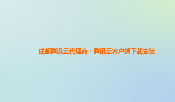 成都腾讯云代理商：腾讯云客户端下载安装