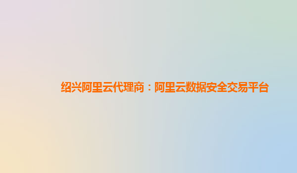 绍兴阿里云代理商：阿里云数据安全交易平台