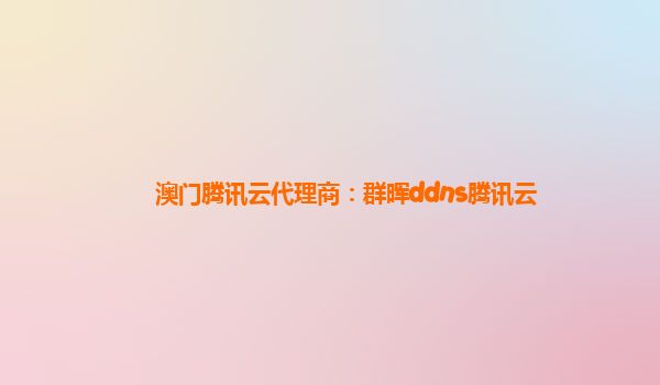 澳门腾讯云代理商：群晖ddns腾讯云